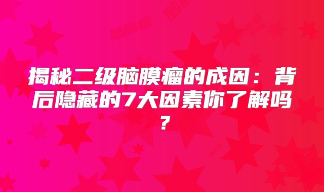 揭秘二级脑膜瘤的成因：背后隐藏的7大因素你了解吗？