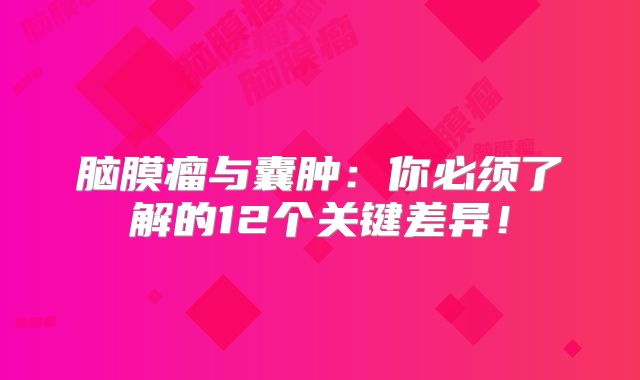 脑膜瘤与囊肿：你必须了解的12个关键差异！