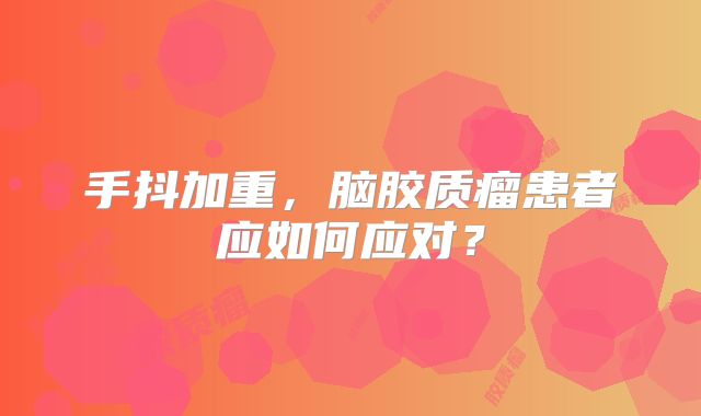 手抖加重，脑胶质瘤患者应如何应对？