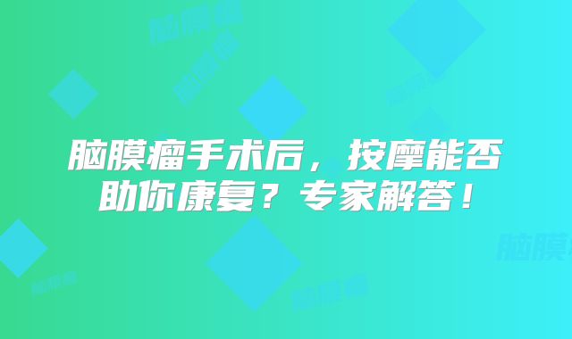 脑膜瘤手术后，按摩能否助你康复？专家解答！