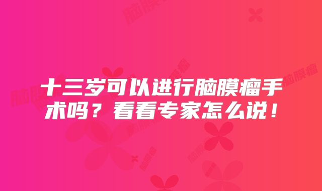 十三岁可以进行脑膜瘤手术吗？看看专家怎么说！