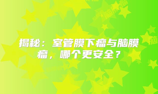 揭秘：室管膜下瘤与脑膜瘤，哪个更安全？