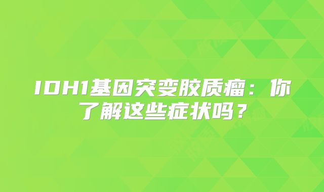 IDH1基因突变胶质瘤：你了解这些症状吗？
