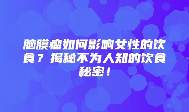 脑膜瘤如何影响女性的饮食？揭秘不为人知的饮食秘密！