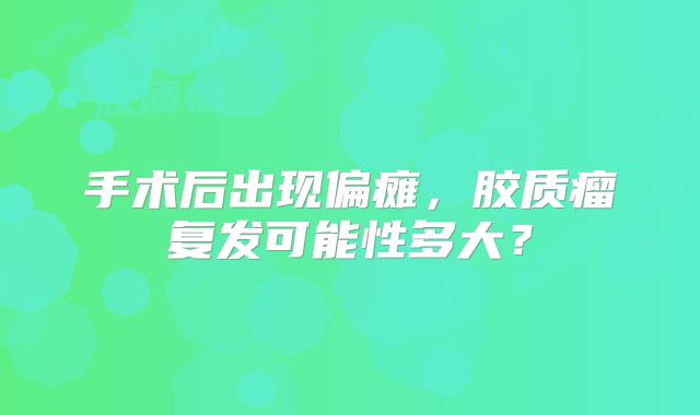 手术后出现偏瘫，胶质瘤复发可能性多大？