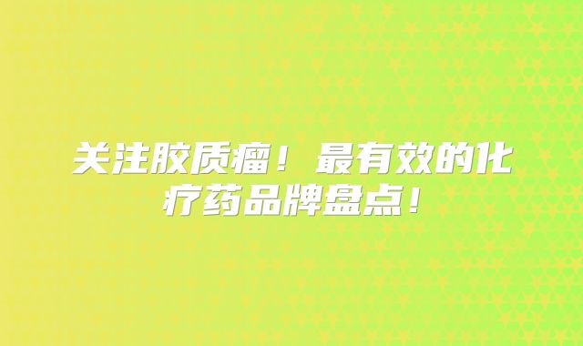 关注胶质瘤！最有效的化疗药品牌盘点！