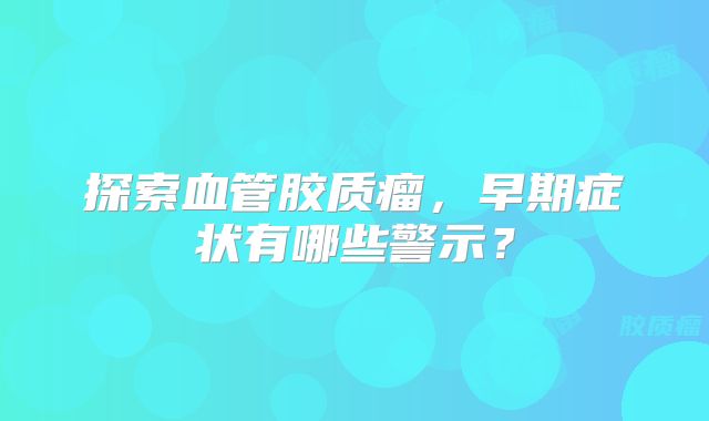 探索血管胶质瘤，早期症状有哪些警示？