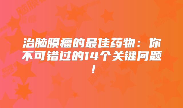 治脑膜瘤的最佳药物：你不可错过的14个关键问题！