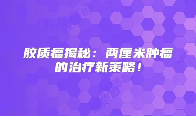 胶质瘤揭秘：两厘米肿瘤的治疗新策略！