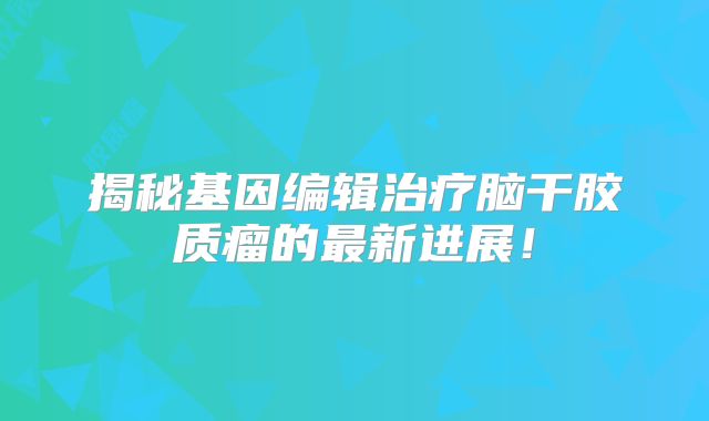 揭秘基因编辑治疗脑干胶质瘤的最新进展！