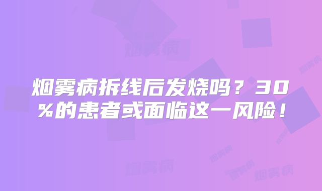 烟雾病拆线后发烧吗？30%的患者或面临这一风险！