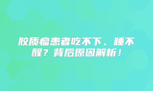 胶质瘤患者吃不下、睡不醒？背后原因解析！