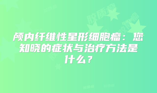 颅内纤维性星形细胞瘤：您知晓的症状与治疗方法是什么？