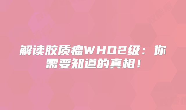 解读胶质瘤WHO2级：你需要知道的真相！