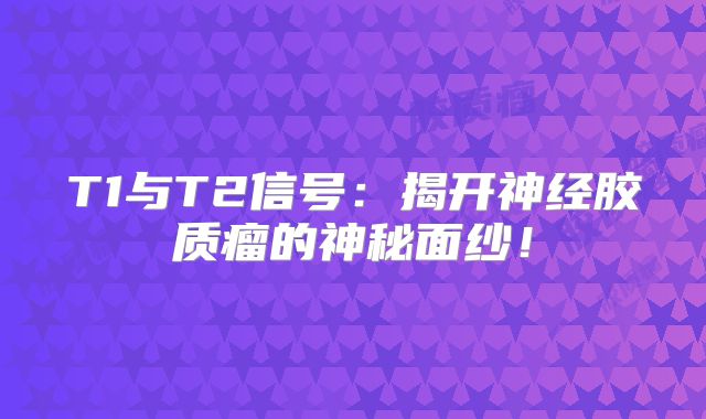T1与T2信号：揭开神经胶质瘤的神秘面纱！