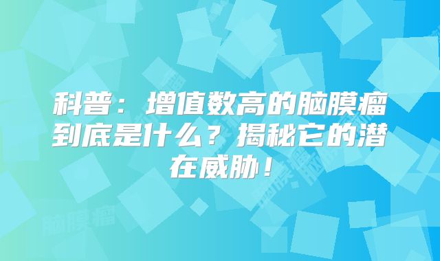 科普：增值数高的脑膜瘤到底是什么？揭秘它的潜在威胁！