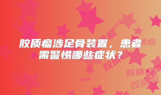 胶质瘤涉足骨装置，患者需警惕哪些症状？