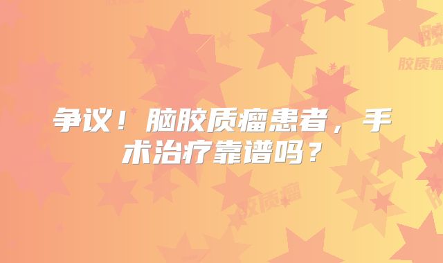 争议！脑胶质瘤患者，手术治疗靠谱吗？