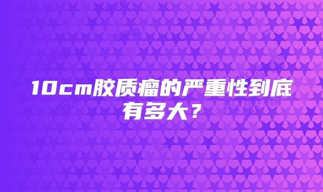 10cm胶质瘤的严重性到底有多大？