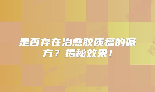 是否存在治愈胶质瘤的偏方？揭秘效果！