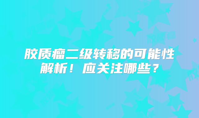 胶质瘤二级转移的可能性解析！应关注哪些？