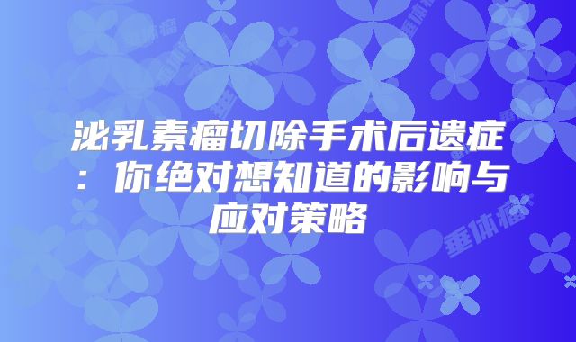 泌乳素瘤切除手术后遗症：你绝对想知道的影响与应对策略
