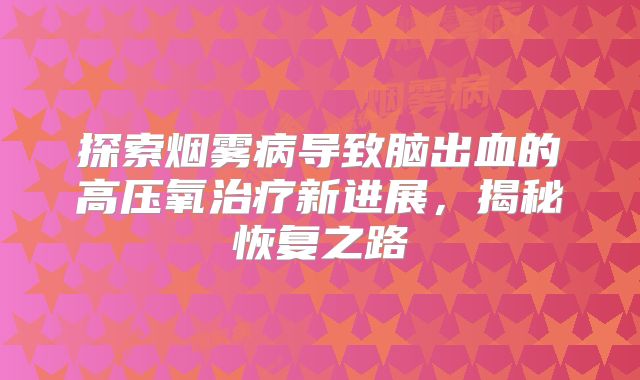 探索烟雾病导致脑出血的高压氧治疗新进展，揭秘恢复之路