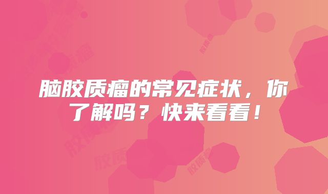 脑胶质瘤的常见症状，你了解吗？快来看看！