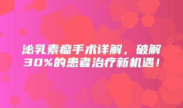 泌乳素瘤手术详解，破解30%的患者治疗新机遇！