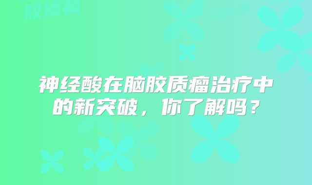 神经酸在脑胶质瘤治疗中的新突破，你了解吗？