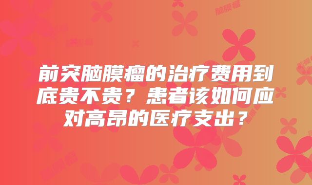 前突脑膜瘤的治疗费用到底贵不贵？患者该如何应对高昂的医疗支出？