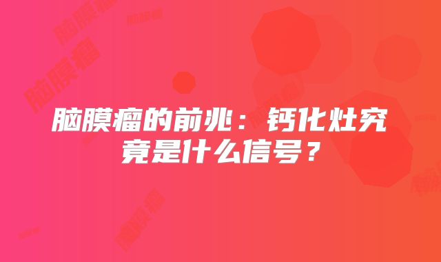 脑膜瘤的前兆：钙化灶究竟是什么信号？