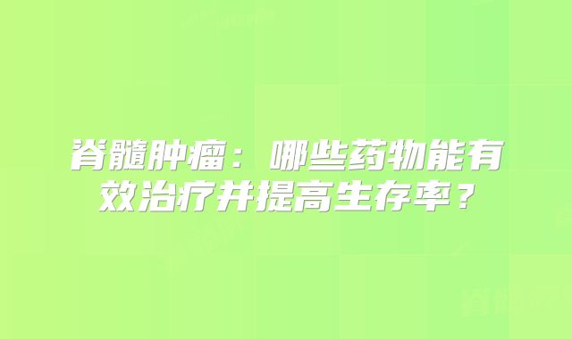 脊髓肿瘤：哪些药物能有效治疗并提高生存率？