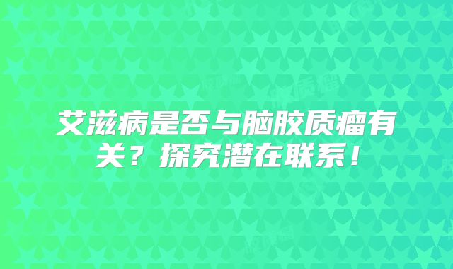 艾滋病是否与脑胶质瘤有关？探究潜在联系！