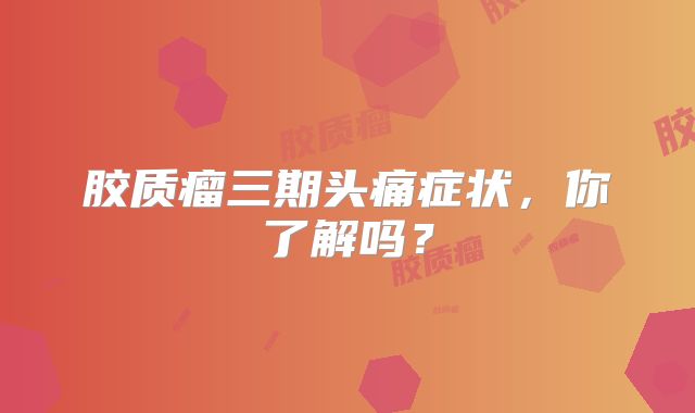 胶质瘤三期头痛症状，你了解吗？