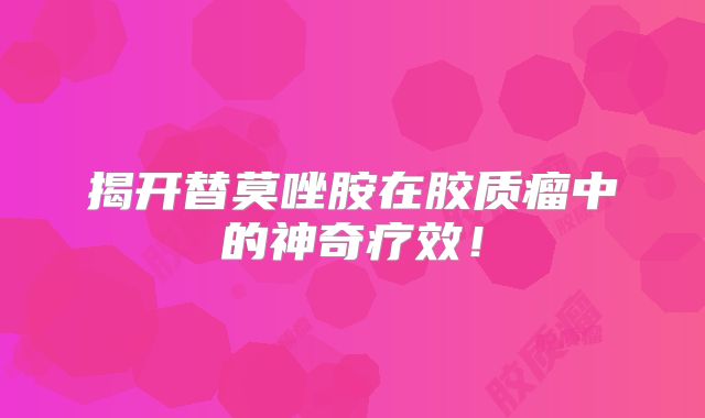 揭开替莫唑胺在胶质瘤中的神奇疗效！