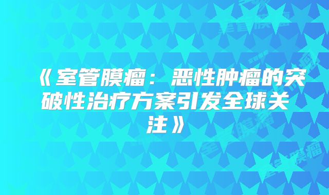 《室管膜瘤：恶性肿瘤的突破性治疗方案引发全球关注》