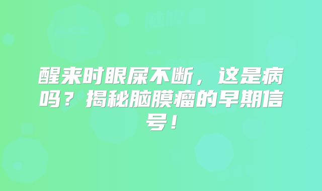 醒来时眼屎不断，这是病吗？揭秘脑膜瘤的早期信号！