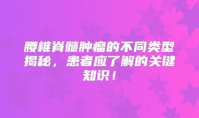 腰椎脊髓肿瘤的不同类型揭秘，患者应了解的关键知识！