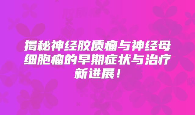 揭秘神经胶质瘤与神经母细胞瘤的早期症状与治疗新进展！