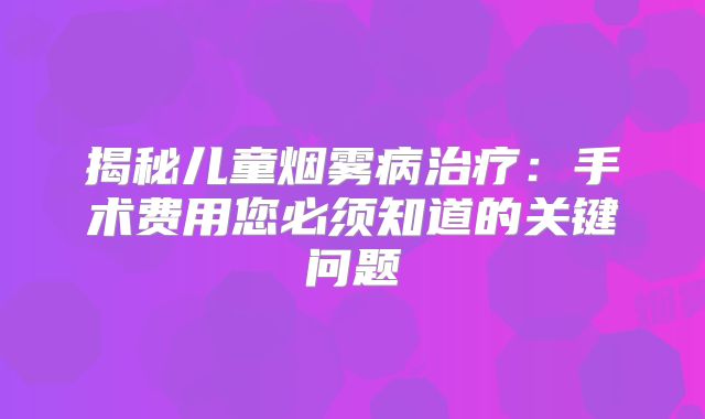 揭秘儿童烟雾病治疗：手术费用您必须知道的关键问题