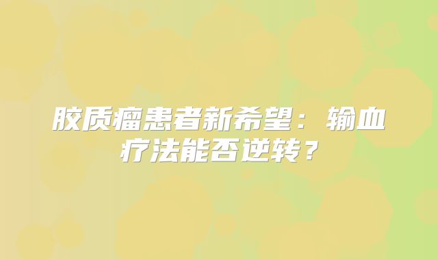 胶质瘤患者新希望：输血疗法能否逆转？