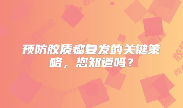 预防胶质瘤复发的关键策略，您知道吗？