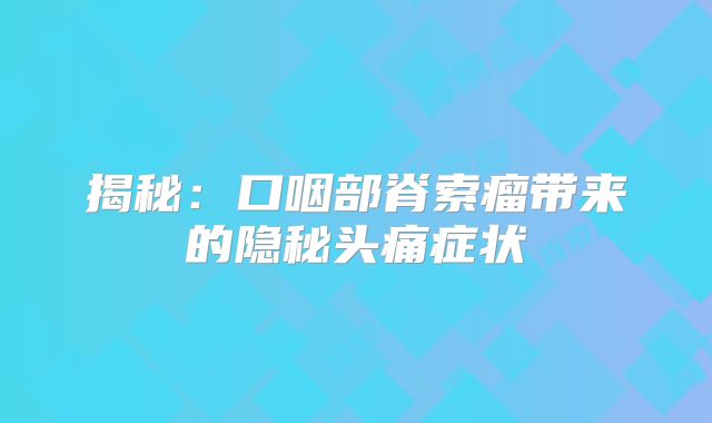 揭秘：口咽部脊索瘤带来的隐秘头痛症状