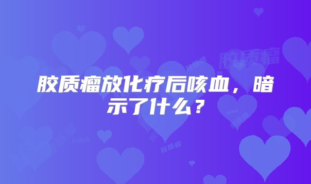 胶质瘤放化疗后咳血，暗示了什么？