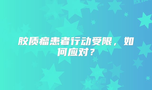 胶质瘤患者行动受限，如何应对？