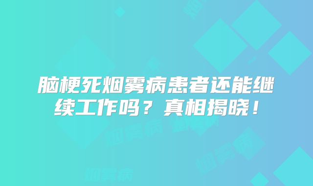 脑梗死烟雾病患者还能继续工作吗？真相揭晓！