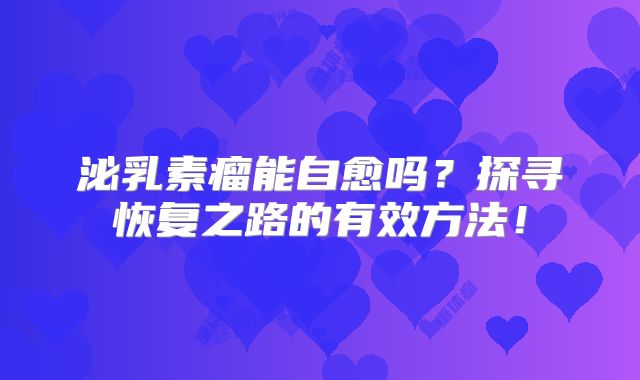 泌乳素瘤能自愈吗？探寻恢复之路的有效方法！