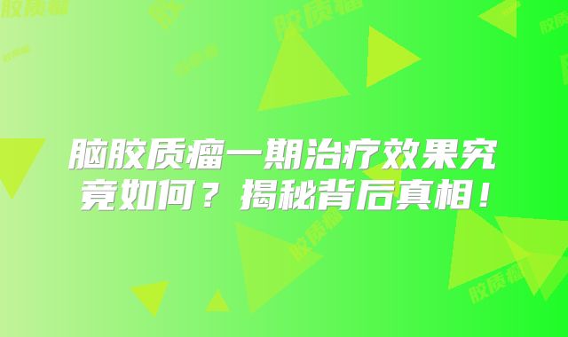 脑胶质瘤一期治疗效果究竟如何？揭秘背后真相！