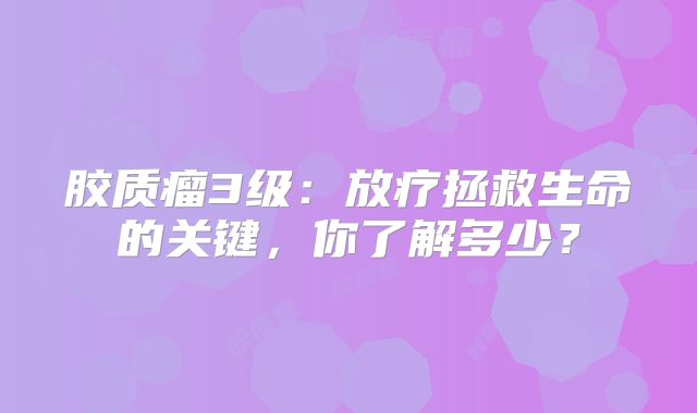 胶质瘤3级：放疗拯救生命的关键，你了解多少？